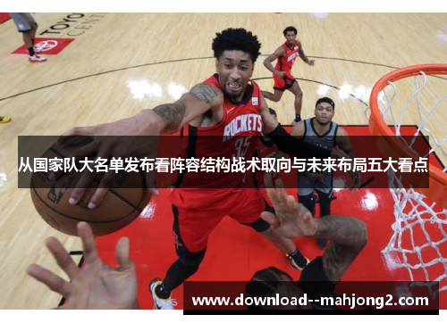 从国家队大名单发布看阵容结构战术取向与未来布局五大看点 从国家队大名单发布看阵容结构战术取向与未来布局五大看点