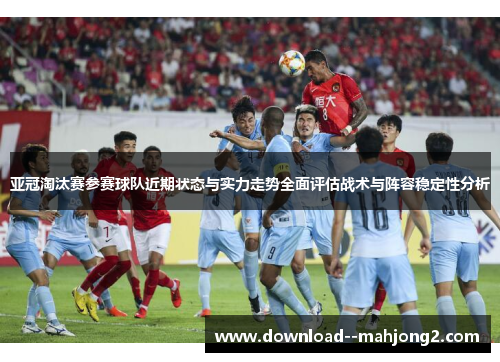 亚冠淘汰赛参赛球队近期状态与实力走势全面评估战术与阵容稳定性分析 亚冠淘汰赛参赛球队近期状态与实力走势全面评估战术与阵容稳定性分析