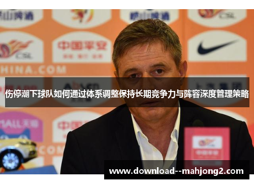 伤停潮下球队如何通过体系调整保持长期竞争力与阵容深度管理策略 伤停潮下球队如何通过体系调整保持长期竞争力与阵容深度管理策略
