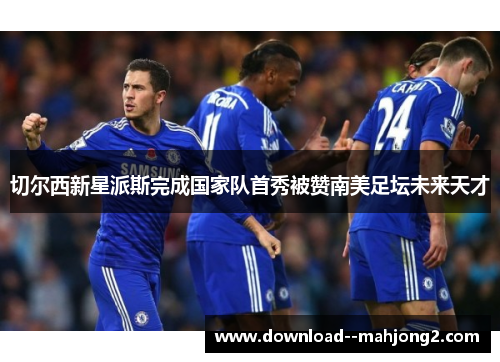 切尔西新星派斯完成国家队首秀被赞南美足坛未来天才