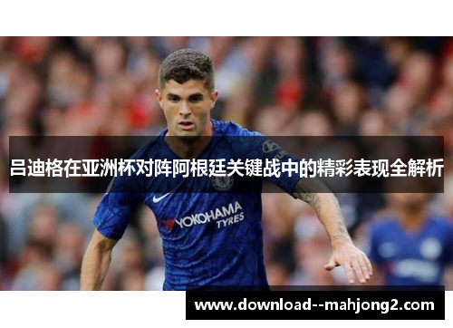 吕迪格在亚洲杯对阵阿根廷关键战中的精彩表现全解析