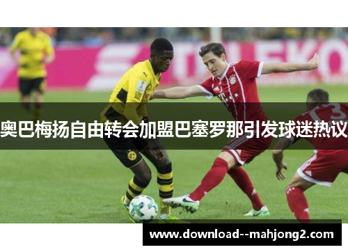 奥巴梅扬自由转会加盟巴塞罗那引发球迷热议